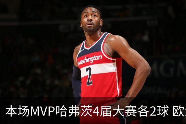 本场MVP哈弗茨4届大赛各2球 欧洲球员仅逊于凯恩姆巴佩